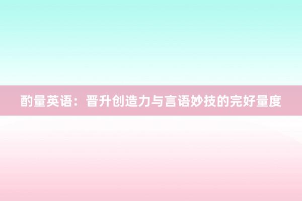 酌量英语：晋升创造力与言语妙技的完好量度